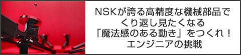 NSKが誇る高精度な機械部品でくり返し見たくなる「魔法感のある動き」をつくれ！エンジニアの挑戦