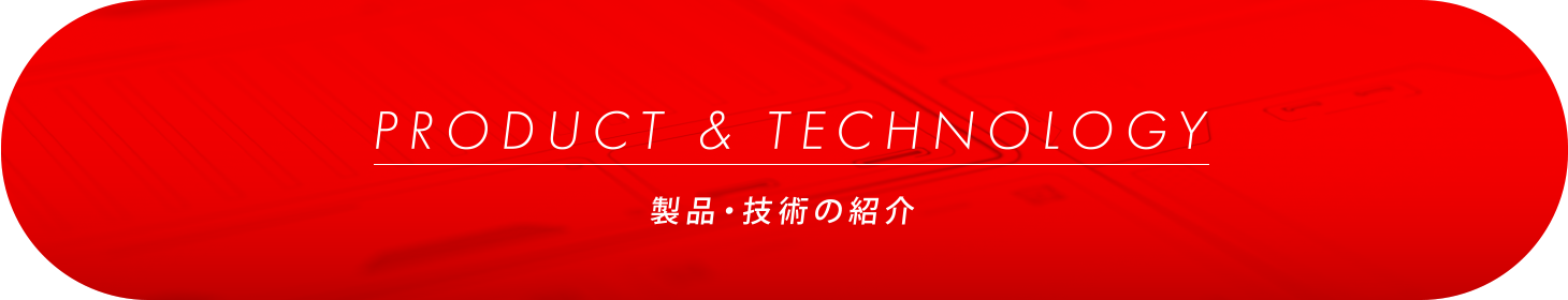 PRODUCT& TECHNOLOGY／製品・技術の紹介